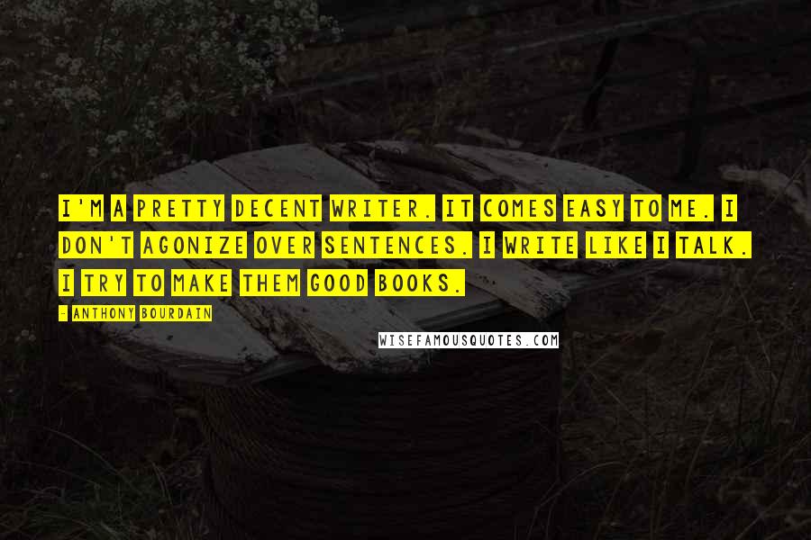 Anthony Bourdain Quotes: I'm a pretty decent writer. It comes easy to me. I don't agonize over sentences. I write like I talk. I try to make them good books.