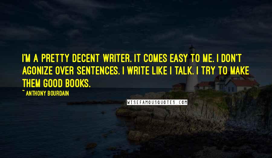 Anthony Bourdain Quotes: I'm a pretty decent writer. It comes easy to me. I don't agonize over sentences. I write like I talk. I try to make them good books.