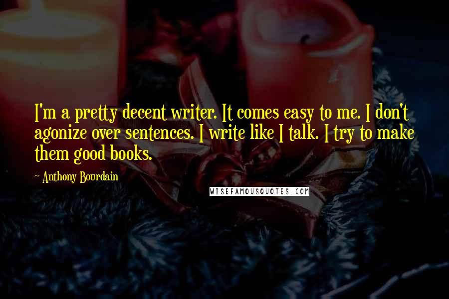 Anthony Bourdain Quotes: I'm a pretty decent writer. It comes easy to me. I don't agonize over sentences. I write like I talk. I try to make them good books.