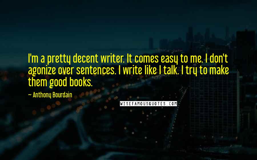 Anthony Bourdain Quotes: I'm a pretty decent writer. It comes easy to me. I don't agonize over sentences. I write like I talk. I try to make them good books.