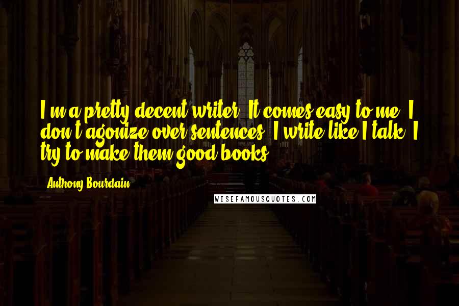 Anthony Bourdain Quotes: I'm a pretty decent writer. It comes easy to me. I don't agonize over sentences. I write like I talk. I try to make them good books.