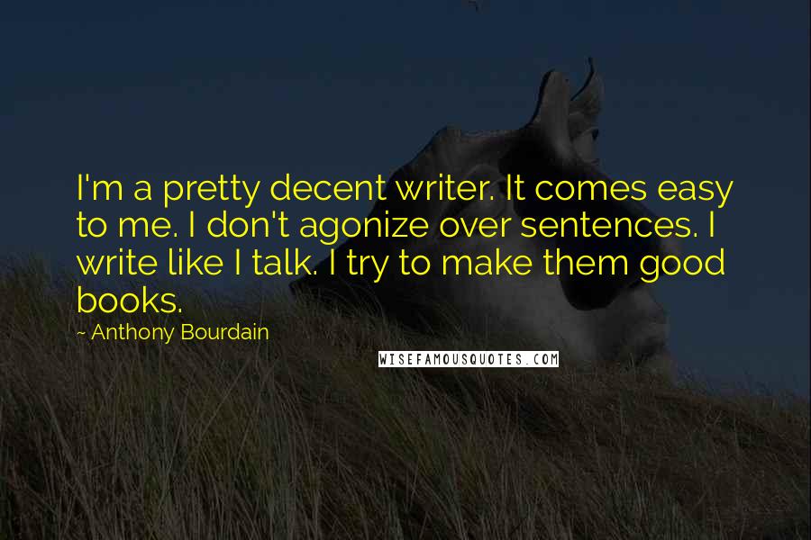 Anthony Bourdain Quotes: I'm a pretty decent writer. It comes easy to me. I don't agonize over sentences. I write like I talk. I try to make them good books.