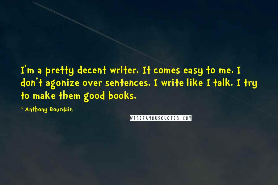 Anthony Bourdain Quotes: I'm a pretty decent writer. It comes easy to me. I don't agonize over sentences. I write like I talk. I try to make them good books.