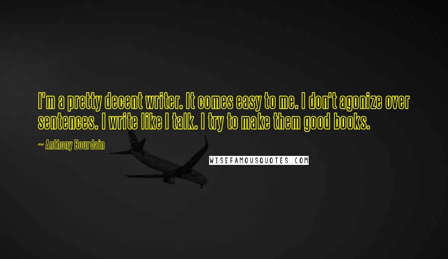 Anthony Bourdain Quotes: I'm a pretty decent writer. It comes easy to me. I don't agonize over sentences. I write like I talk. I try to make them good books.