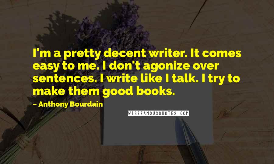 Anthony Bourdain Quotes: I'm a pretty decent writer. It comes easy to me. I don't agonize over sentences. I write like I talk. I try to make them good books.