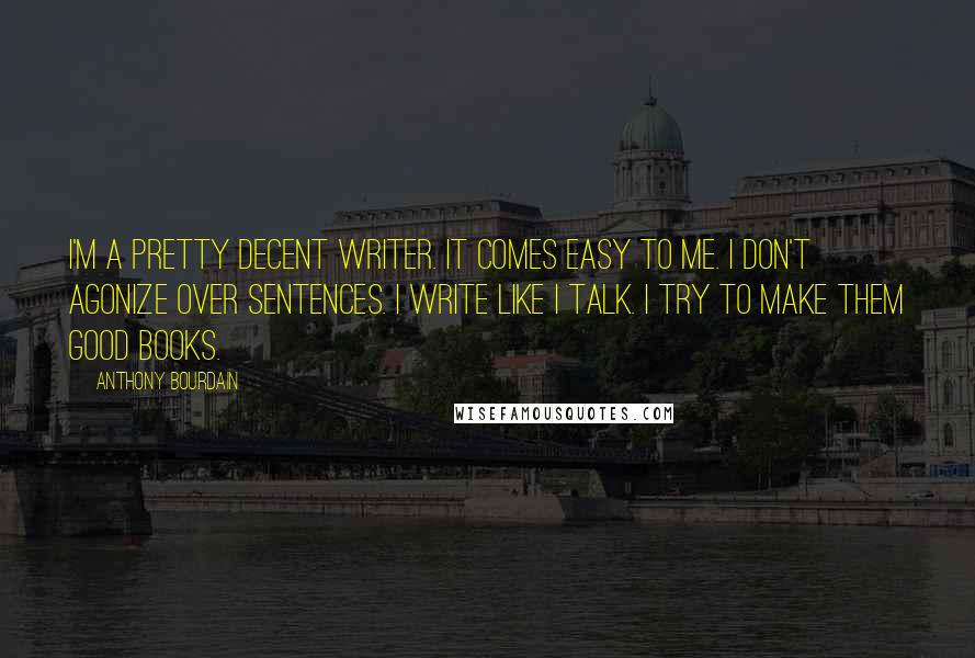 Anthony Bourdain Quotes: I'm a pretty decent writer. It comes easy to me. I don't agonize over sentences. I write like I talk. I try to make them good books.