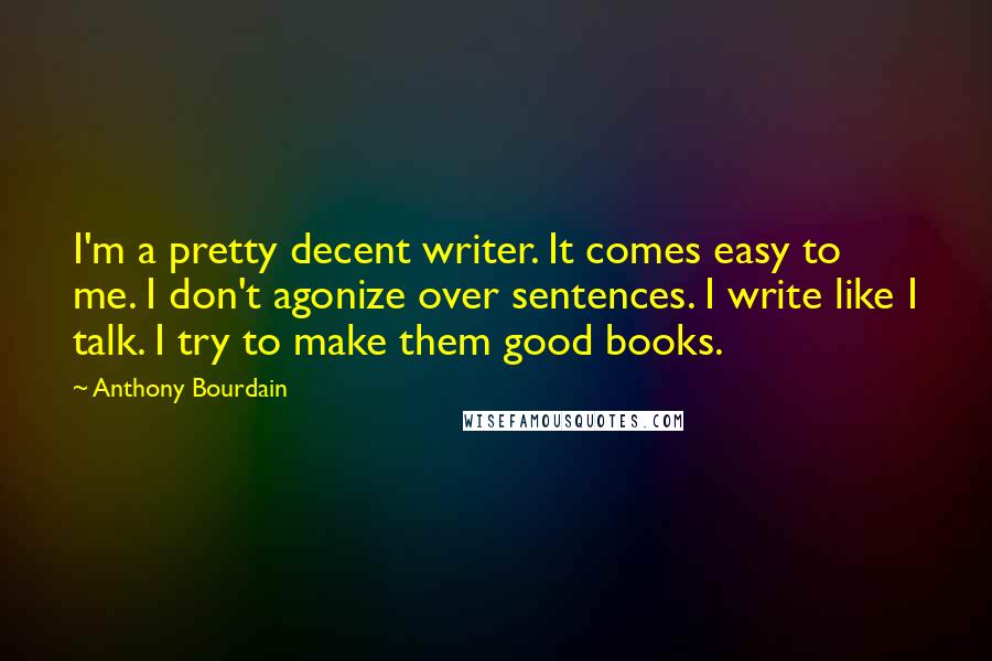 Anthony Bourdain Quotes: I'm a pretty decent writer. It comes easy to me. I don't agonize over sentences. I write like I talk. I try to make them good books.