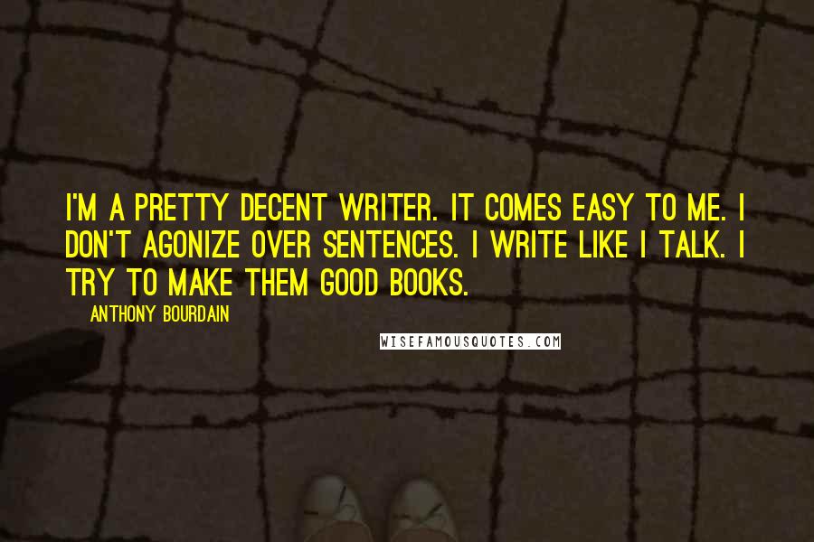 Anthony Bourdain Quotes: I'm a pretty decent writer. It comes easy to me. I don't agonize over sentences. I write like I talk. I try to make them good books.