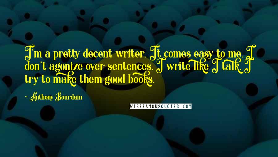 Anthony Bourdain Quotes: I'm a pretty decent writer. It comes easy to me. I don't agonize over sentences. I write like I talk. I try to make them good books.