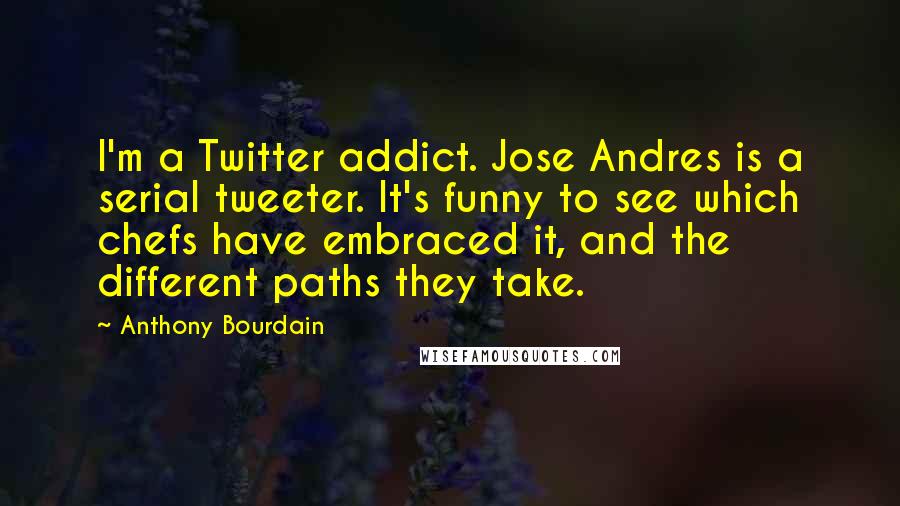 Anthony Bourdain Quotes: I'm a Twitter addict. Jose Andres is a serial tweeter. It's funny to see which chefs have embraced it, and the different paths they take.