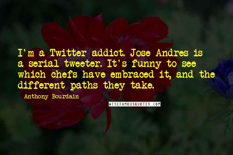 Anthony Bourdain Quotes: I'm a Twitter addict. Jose Andres is a serial tweeter. It's funny to see which chefs have embraced it, and the different paths they take.