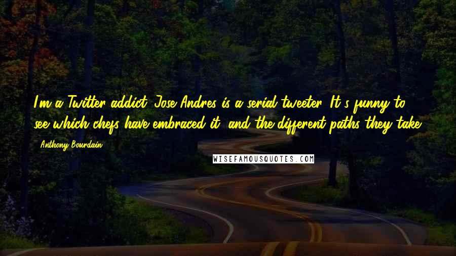 Anthony Bourdain Quotes: I'm a Twitter addict. Jose Andres is a serial tweeter. It's funny to see which chefs have embraced it, and the different paths they take.