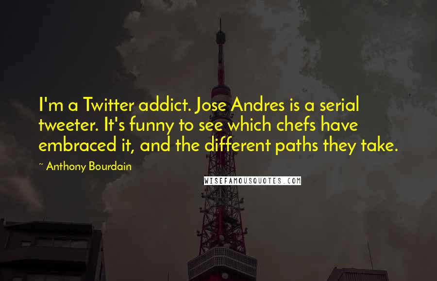 Anthony Bourdain Quotes: I'm a Twitter addict. Jose Andres is a serial tweeter. It's funny to see which chefs have embraced it, and the different paths they take.