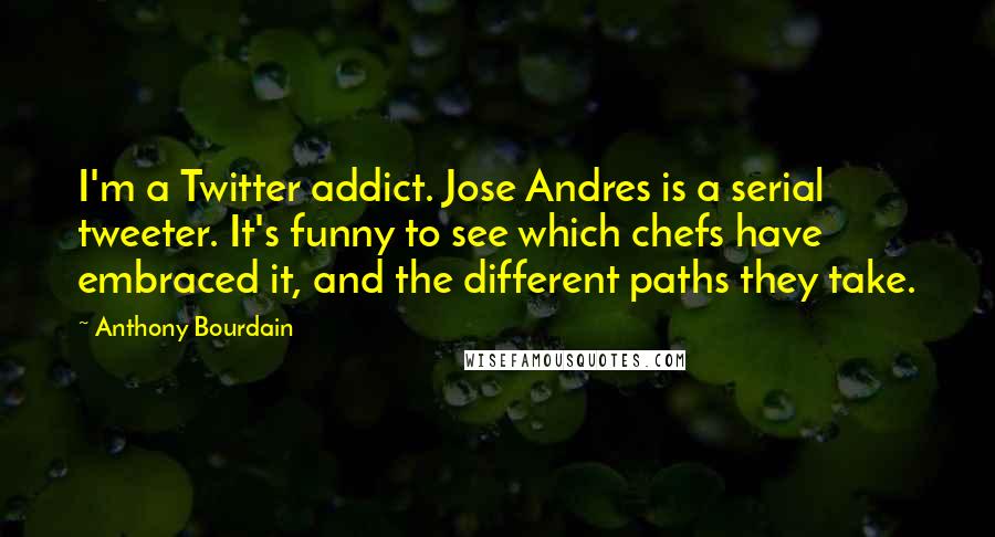 Anthony Bourdain Quotes: I'm a Twitter addict. Jose Andres is a serial tweeter. It's funny to see which chefs have embraced it, and the different paths they take.