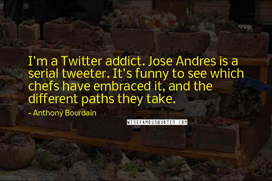 Anthony Bourdain Quotes: I'm a Twitter addict. Jose Andres is a serial tweeter. It's funny to see which chefs have embraced it, and the different paths they take.