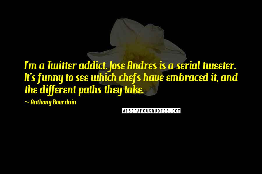 Anthony Bourdain Quotes: I'm a Twitter addict. Jose Andres is a serial tweeter. It's funny to see which chefs have embraced it, and the different paths they take.