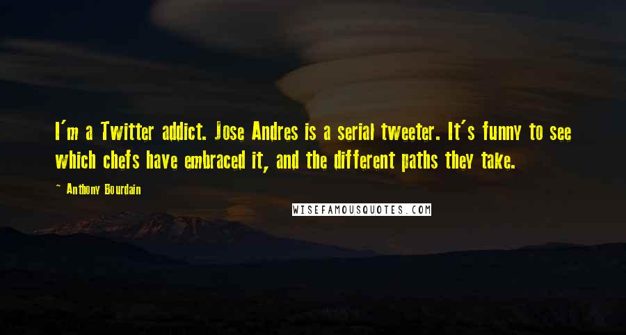 Anthony Bourdain Quotes: I'm a Twitter addict. Jose Andres is a serial tweeter. It's funny to see which chefs have embraced it, and the different paths they take.