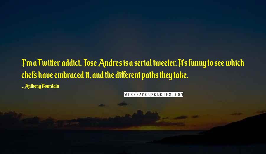 Anthony Bourdain Quotes: I'm a Twitter addict. Jose Andres is a serial tweeter. It's funny to see which chefs have embraced it, and the different paths they take.