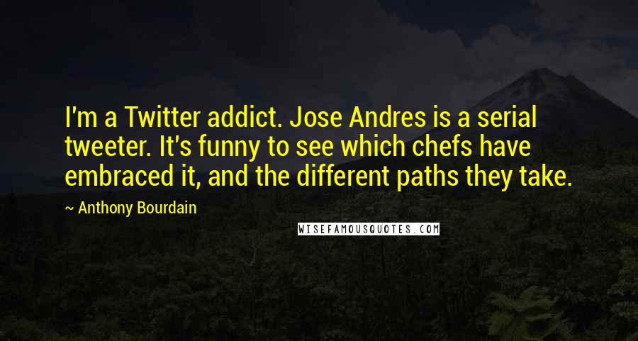 Anthony Bourdain Quotes: I'm a Twitter addict. Jose Andres is a serial tweeter. It's funny to see which chefs have embraced it, and the different paths they take.