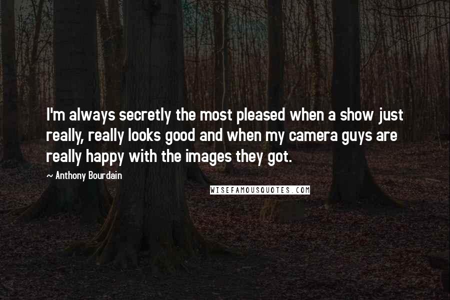 Anthony Bourdain Quotes: I'm always secretly the most pleased when a show just really, really looks good and when my camera guys are really happy with the images they got.