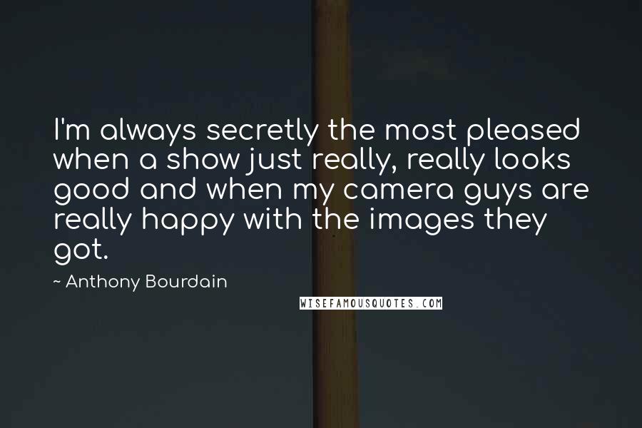 Anthony Bourdain Quotes: I'm always secretly the most pleased when a show just really, really looks good and when my camera guys are really happy with the images they got.