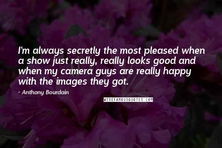 Anthony Bourdain Quotes: I'm always secretly the most pleased when a show just really, really looks good and when my camera guys are really happy with the images they got.