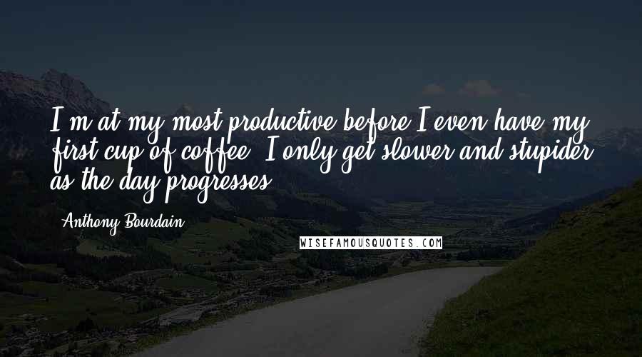 Anthony Bourdain Quotes: I'm at my most productive before I even have my first cup of coffee. I only get slower and stupider as the day progresses.