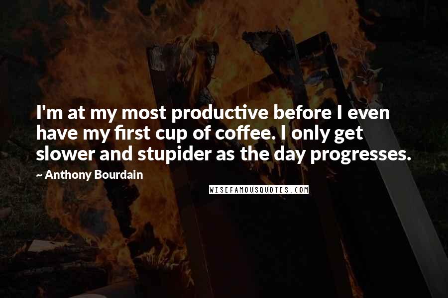 Anthony Bourdain Quotes: I'm at my most productive before I even have my first cup of coffee. I only get slower and stupider as the day progresses.