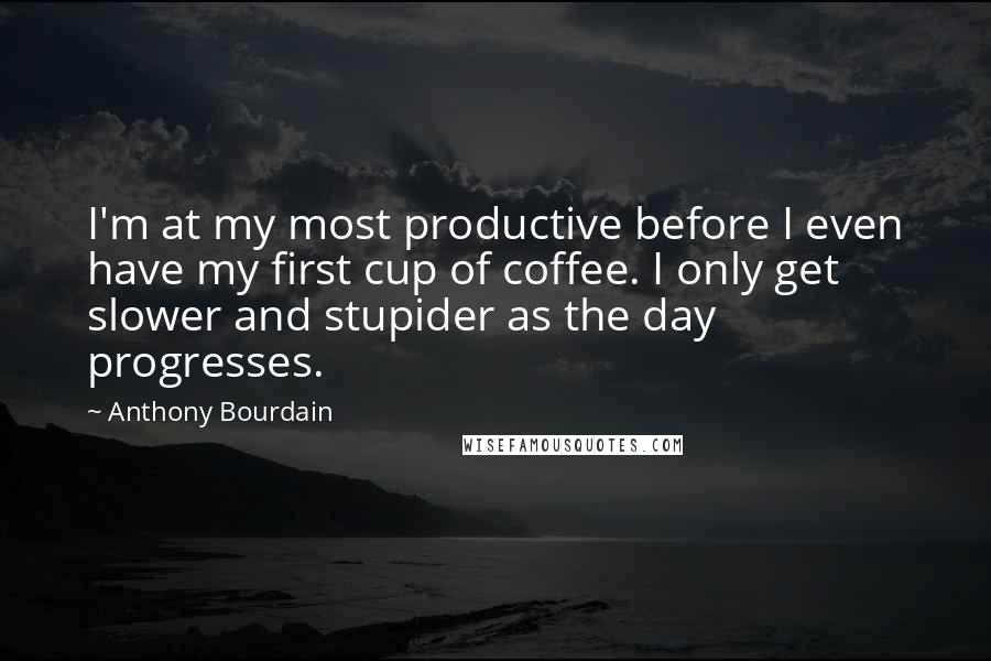 Anthony Bourdain Quotes: I'm at my most productive before I even have my first cup of coffee. I only get slower and stupider as the day progresses.