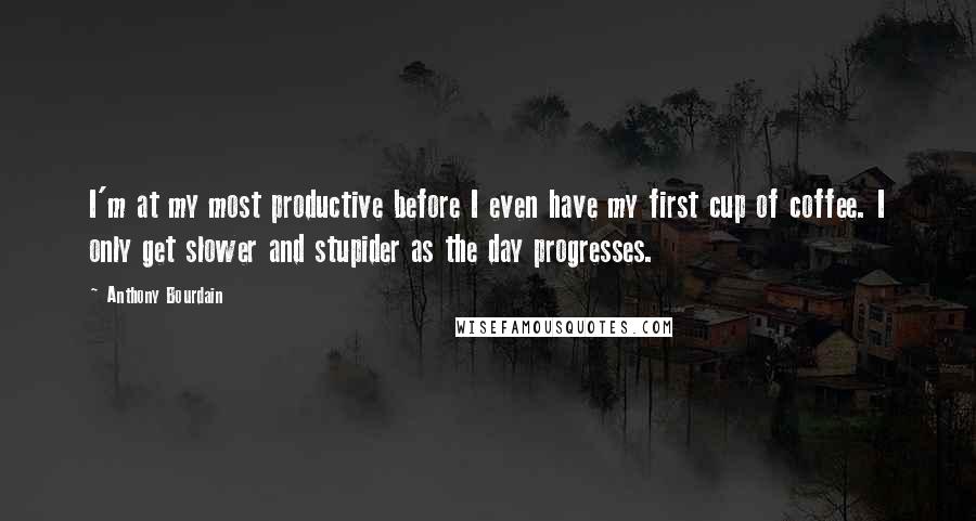 Anthony Bourdain Quotes: I'm at my most productive before I even have my first cup of coffee. I only get slower and stupider as the day progresses.