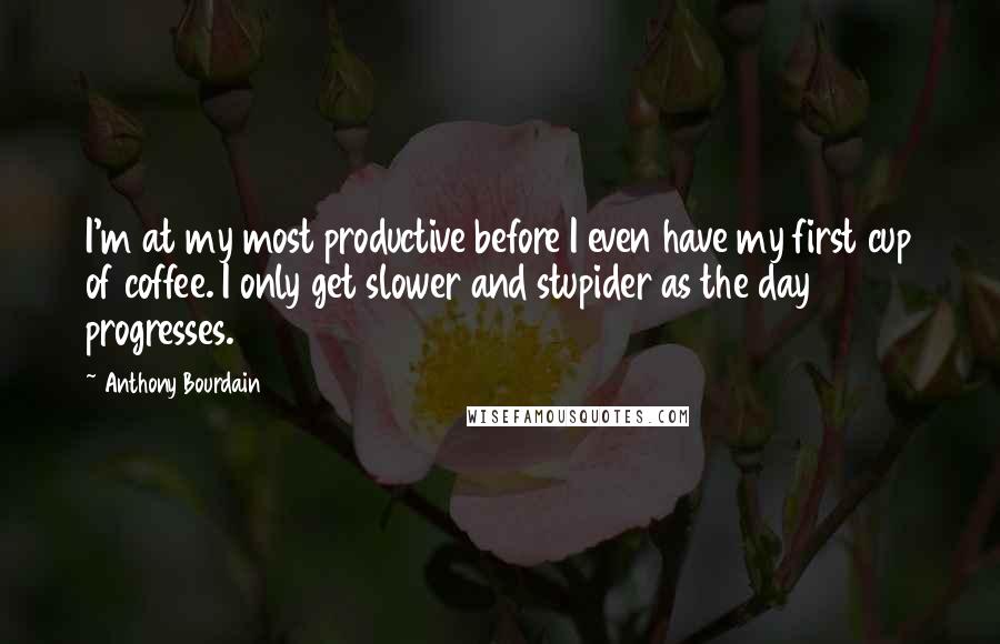 Anthony Bourdain Quotes: I'm at my most productive before I even have my first cup of coffee. I only get slower and stupider as the day progresses.