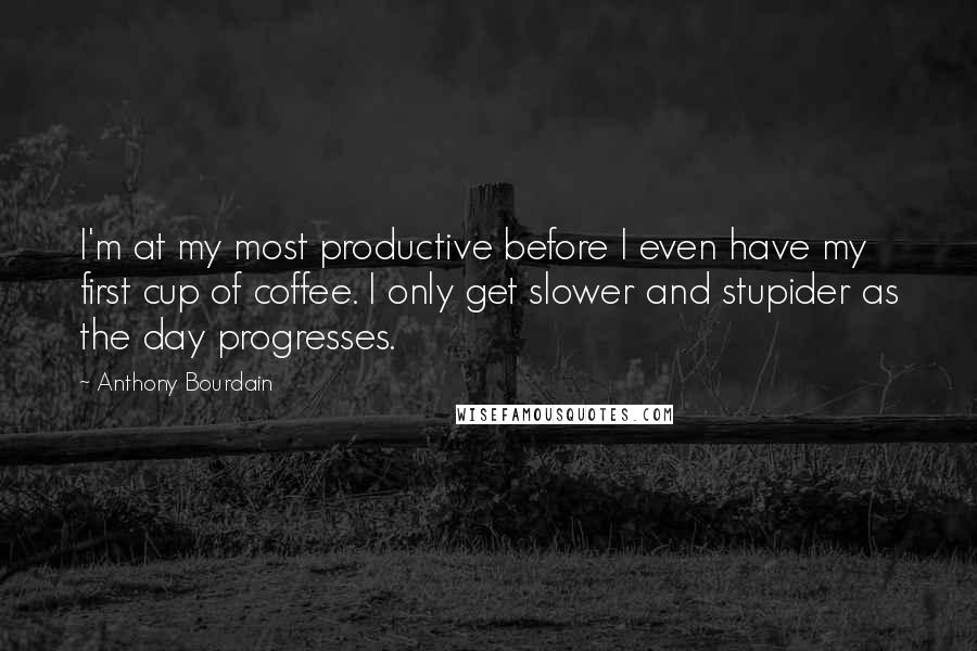 Anthony Bourdain Quotes: I'm at my most productive before I even have my first cup of coffee. I only get slower and stupider as the day progresses.