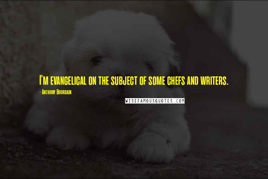 Anthony Bourdain Quotes: I'm evangelical on the subject of some chefs and writers.