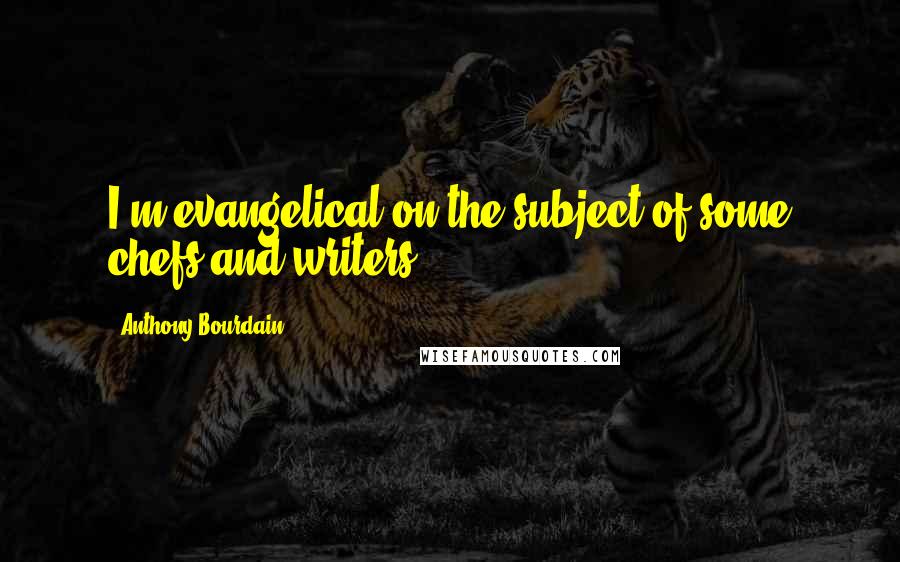 Anthony Bourdain Quotes: I'm evangelical on the subject of some chefs and writers.