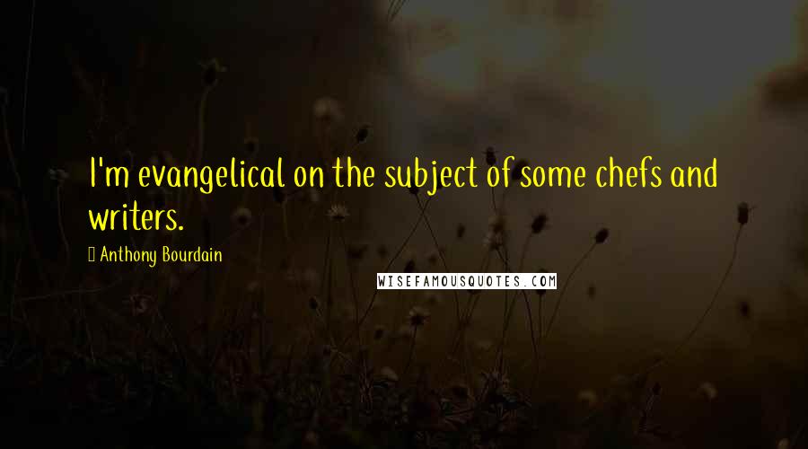 Anthony Bourdain Quotes: I'm evangelical on the subject of some chefs and writers.