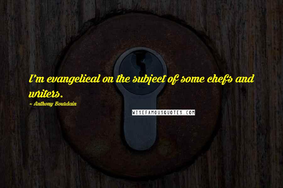 Anthony Bourdain Quotes: I'm evangelical on the subject of some chefs and writers.