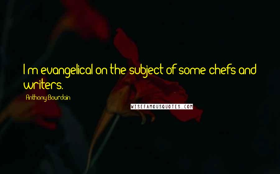 Anthony Bourdain Quotes: I'm evangelical on the subject of some chefs and writers.