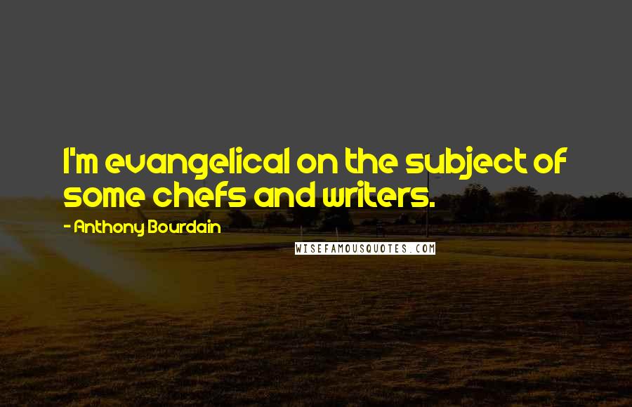 Anthony Bourdain Quotes: I'm evangelical on the subject of some chefs and writers.