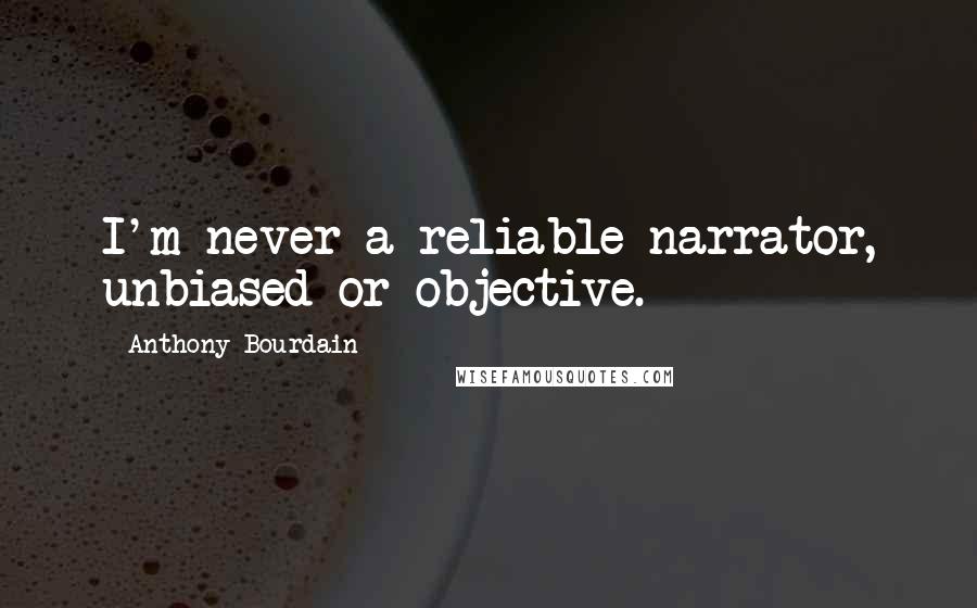 Anthony Bourdain Quotes: I'm never a reliable narrator, unbiased or objective.