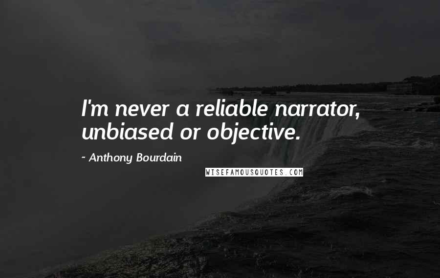 Anthony Bourdain Quotes: I'm never a reliable narrator, unbiased or objective.