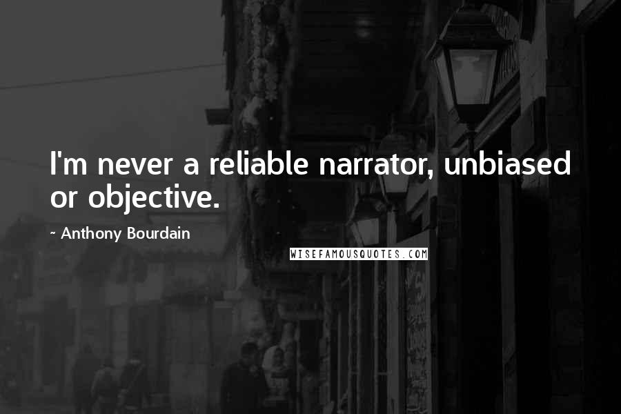 Anthony Bourdain Quotes: I'm never a reliable narrator, unbiased or objective.