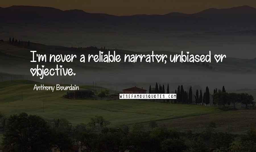 Anthony Bourdain Quotes: I'm never a reliable narrator, unbiased or objective.