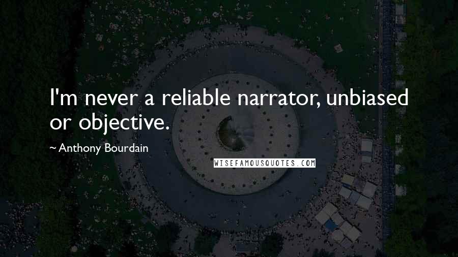 Anthony Bourdain Quotes: I'm never a reliable narrator, unbiased or objective.