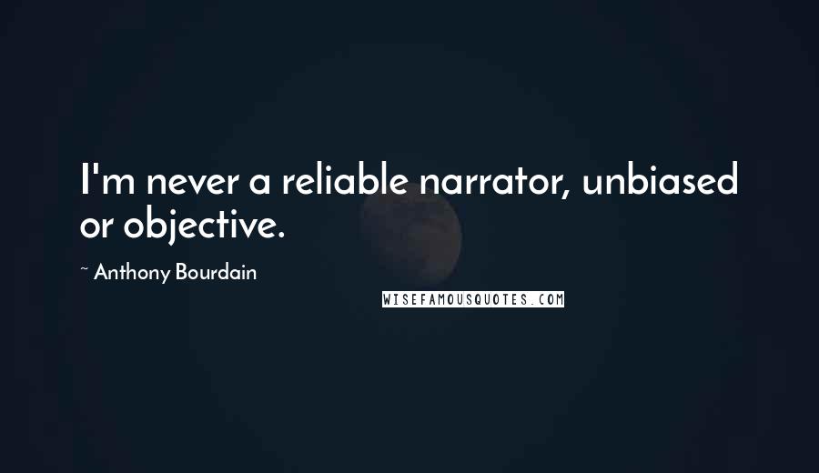 Anthony Bourdain Quotes: I'm never a reliable narrator, unbiased or objective.