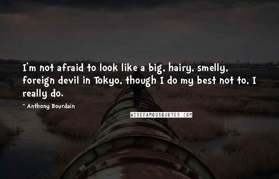 Anthony Bourdain Quotes: I'm not afraid to look like a big, hairy, smelly, foreign devil in Tokyo, though I do my best not to, I really do.