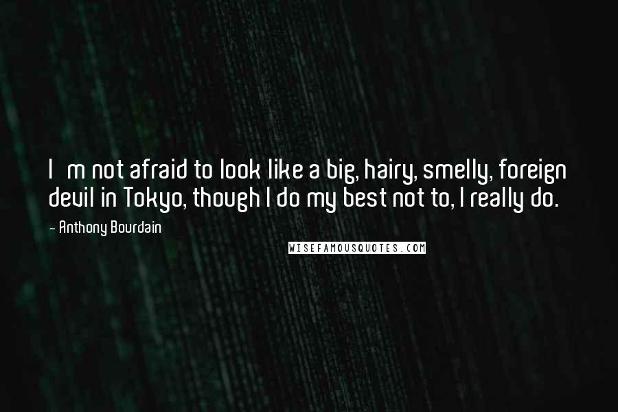 Anthony Bourdain Quotes: I'm not afraid to look like a big, hairy, smelly, foreign devil in Tokyo, though I do my best not to, I really do.