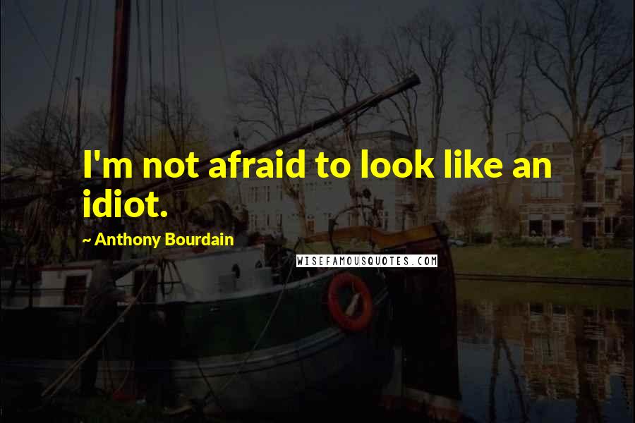 Anthony Bourdain Quotes: I'm not afraid to look like an idiot.