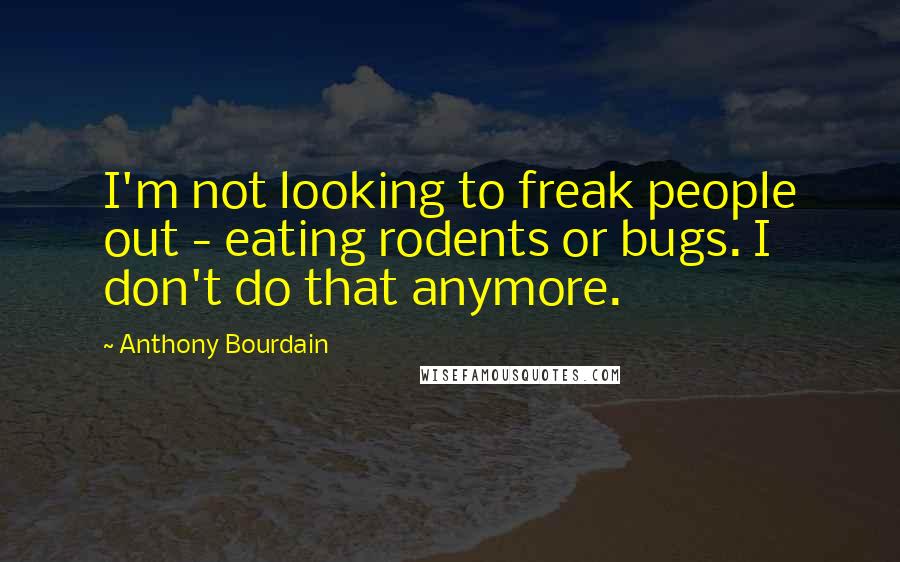 Anthony Bourdain Quotes: I'm not looking to freak people out - eating rodents or bugs. I don't do that anymore.