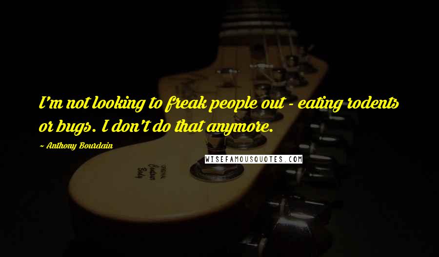 Anthony Bourdain Quotes: I'm not looking to freak people out - eating rodents or bugs. I don't do that anymore.