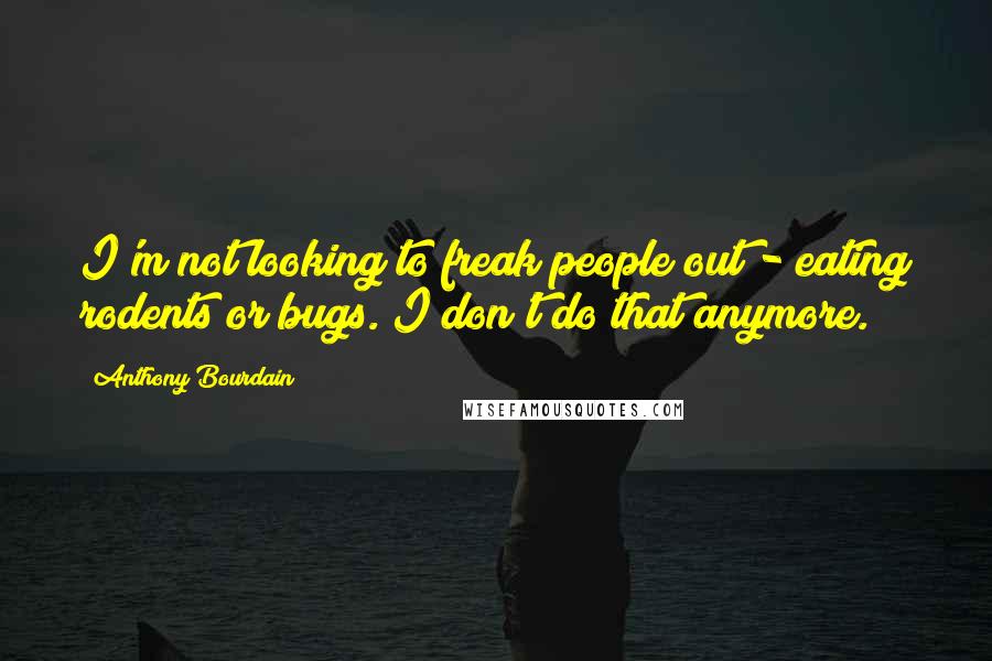 Anthony Bourdain Quotes: I'm not looking to freak people out - eating rodents or bugs. I don't do that anymore.